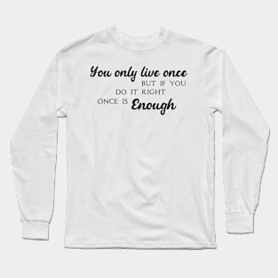 You only live once, but if you do it right, once is enough Long Sleeve T-Shirt